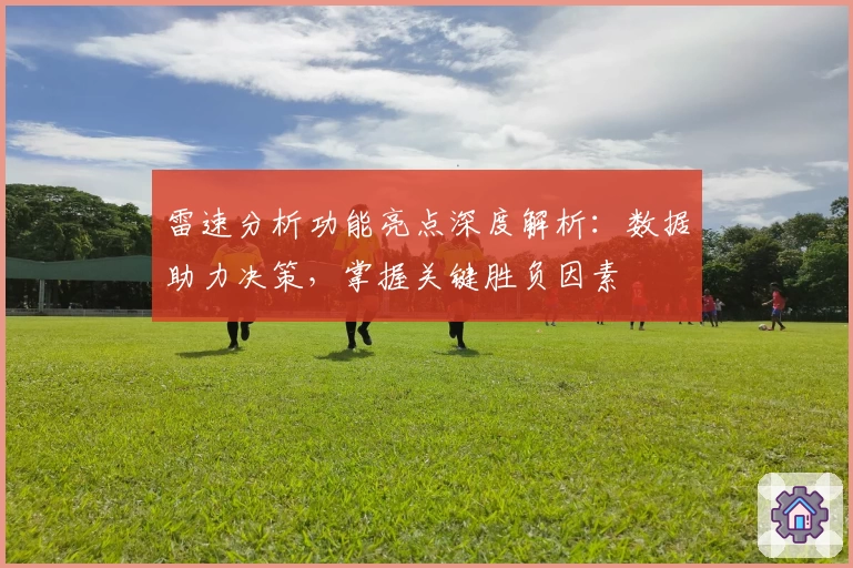 雷速分析功能亮点深度解析：数据助力决策，掌握关键胜负因素