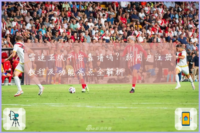雷速正规平台靠谱吗？新用户注册教程及功能亮点全解析