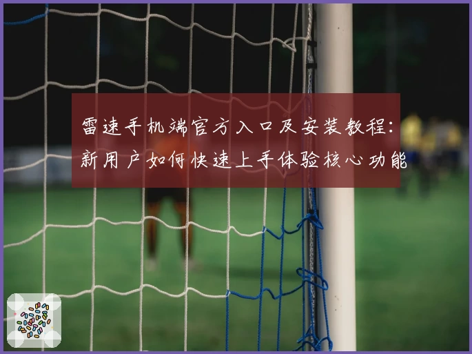 雷速手机端官方入口及安装教程：新用户如何快速上手体验核心功能