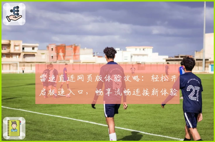 雷速直连网页版体验攻略：轻松开启极速入口，畅享流畅连接新体验