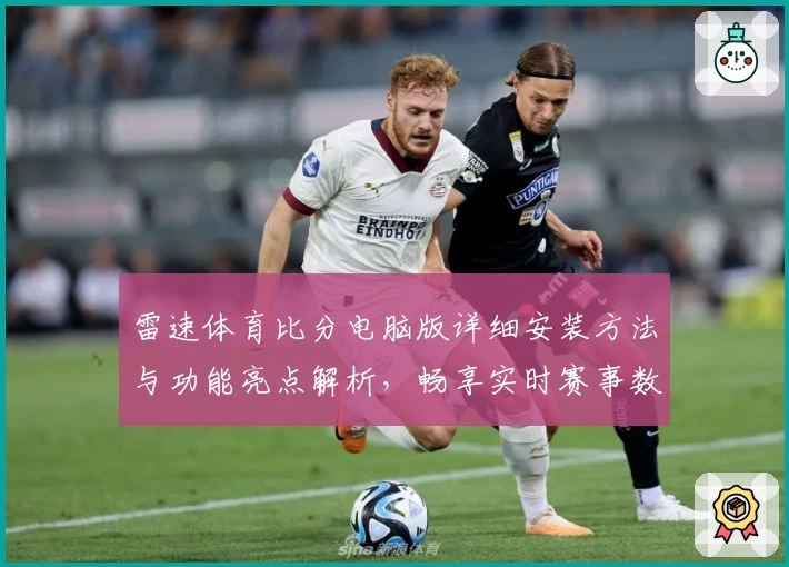 雷速体育比分电脑版详细安装方法与功能亮点解析，畅享实时赛事数据