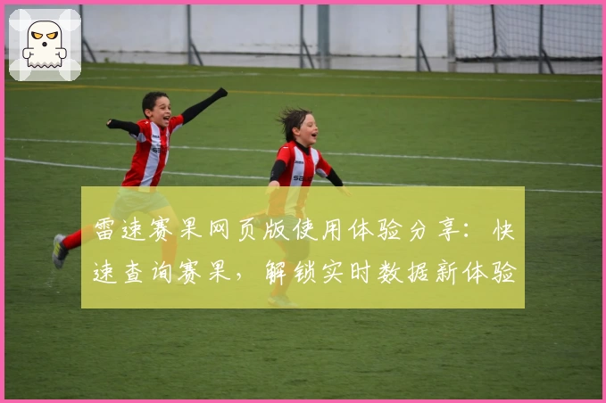 雷速赛果网页版使用体验分享：快速查询赛果，解锁实时数据新体验