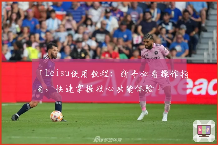 「Leisu使用教程：新手必看操作指南，快速掌握核心功能体验」