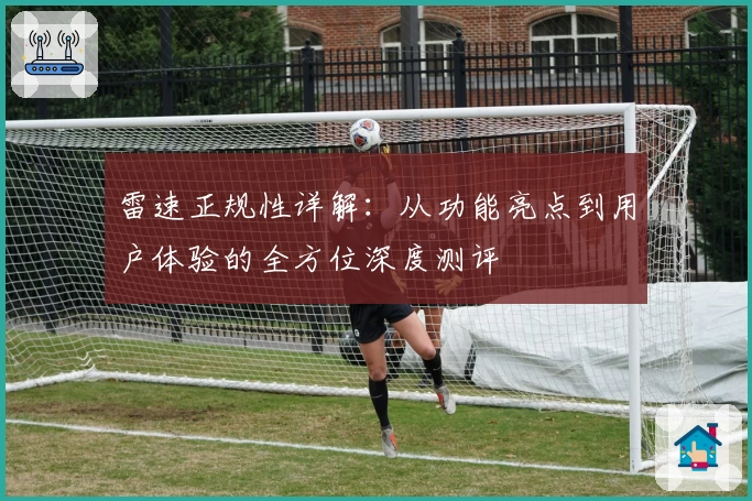 雷速正规性详解：从功能亮点到用户体验的全方位深度测评