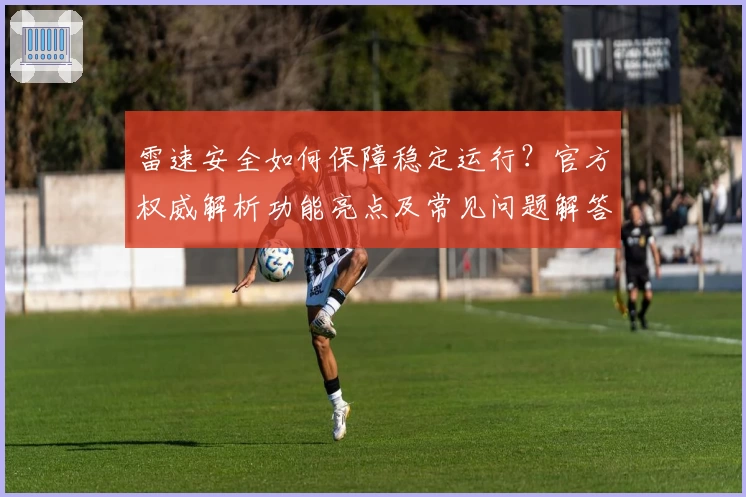 雷速安全如何保障稳定运行?官方权威解析功能亮点及常见问题解答
