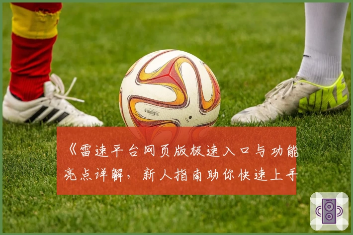《雷速平台网页版极速入口与功能亮点详解，新人指南助你快速上手》