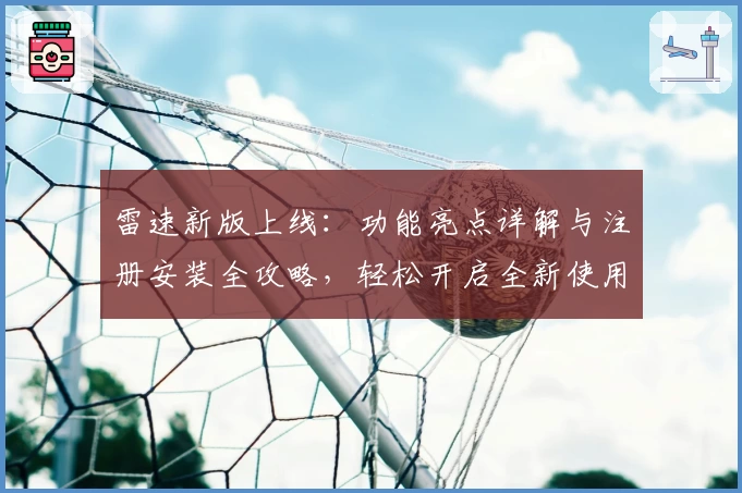 雷速新版上线：功能亮点详解与注册安装全攻略，轻松开启全新使用体验