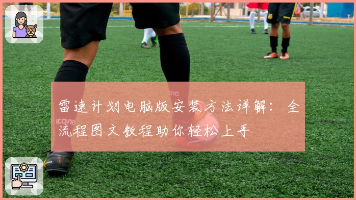 雷速计划电脑版安装方法详解：全流程图文教程助你轻松上手