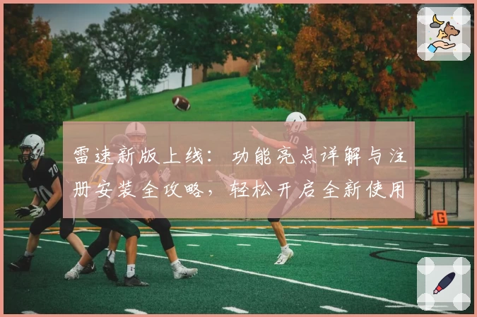 雷速新版上线：功能亮点详解与注册安装全攻略，轻松开启全新使用体验