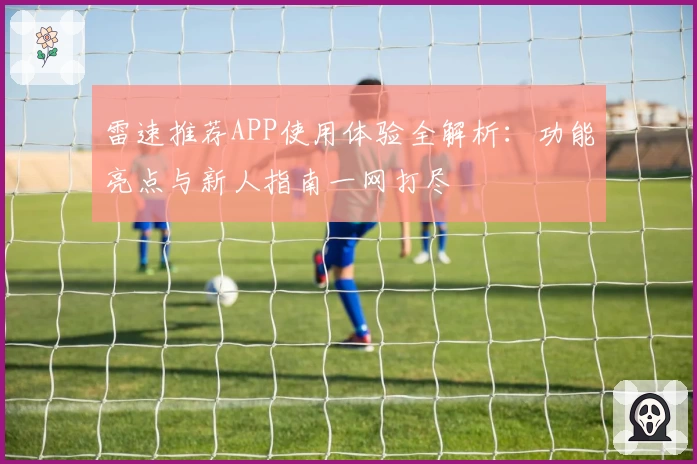 雷速推荐APP使用体验全解析：功能亮点与新人指南一网打尽
