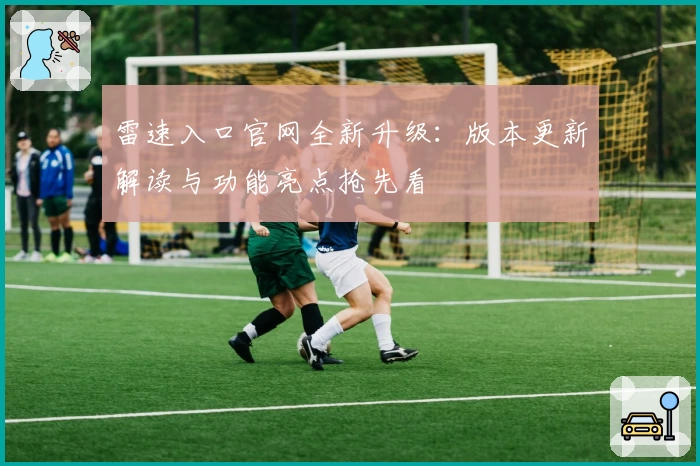 雷速入口官网全新升级：版本更新解读与功能亮点抢先看