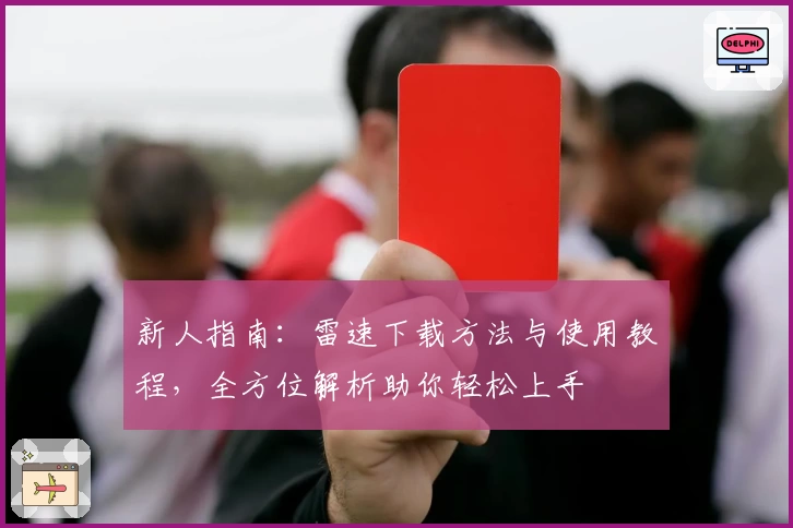 新人指南:雷速下载方法与使用教程,全方位解析助你轻松上手