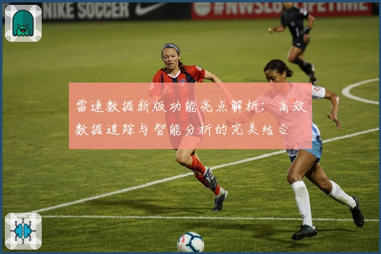雷速数据新版功能亮点解析：高效数据追踪与智能分析的完美结合