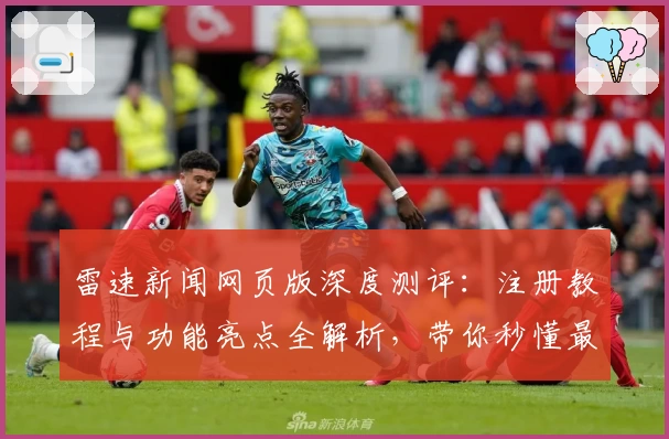 雷速新闻网页版深度测评：注册教程与功能亮点全解析，带你秒懂最新使用技巧