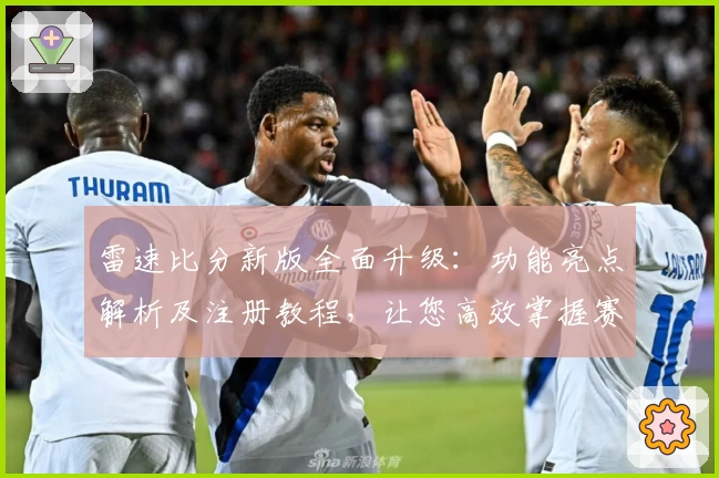 雷速比分新版全面升级：功能亮点解析及注册教程，让您高效掌握赛事动态