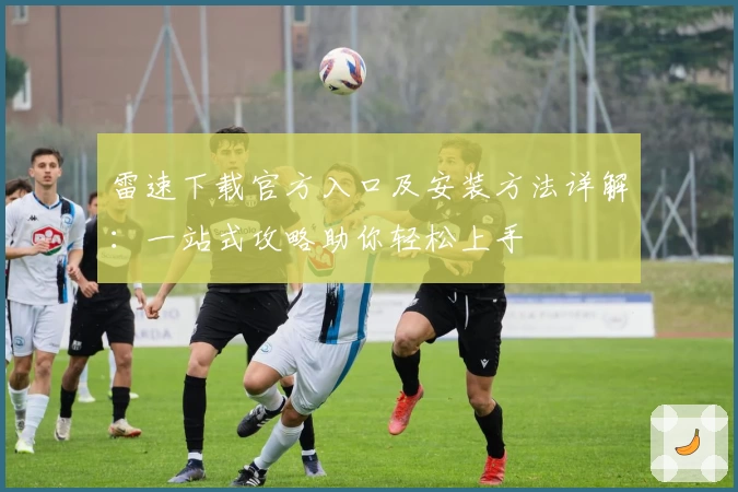 雷速下载官方入口及安装方法详解：一站式攻略助你轻松上手