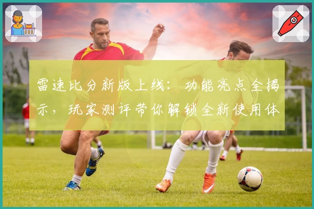 雷速比分新版上线：功能亮点全揭示，玩家测评带你解锁全新使用体验