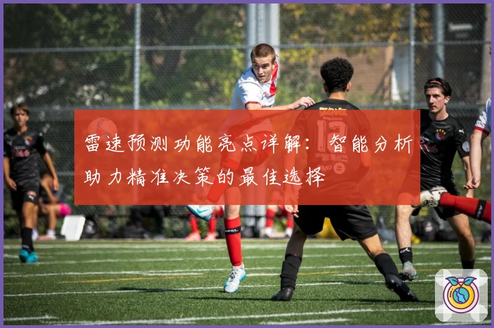 雷速预测功能亮点详解：智能分析助力精准决策的最佳选择