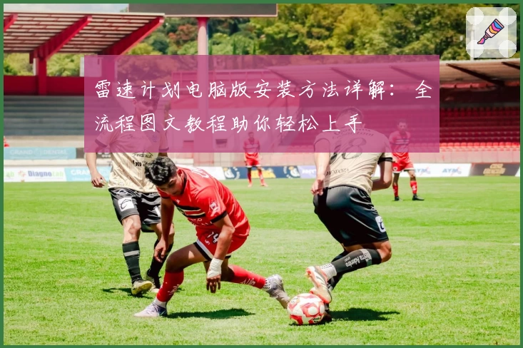 雷速计划电脑版安装方法详解：全流程图文教程助你轻松上手