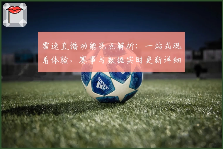 雷速直播功能亮点解析：一站式观看体验，赛事与数据实时更新详细指南