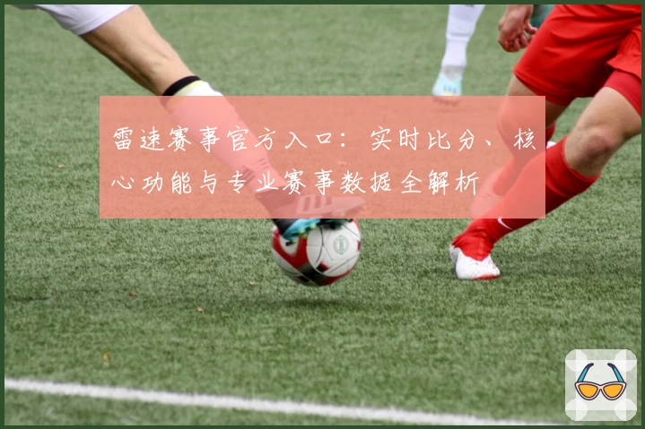 雷速赛事官方入口：实时比分、核心功能与专业赛事数据全解析