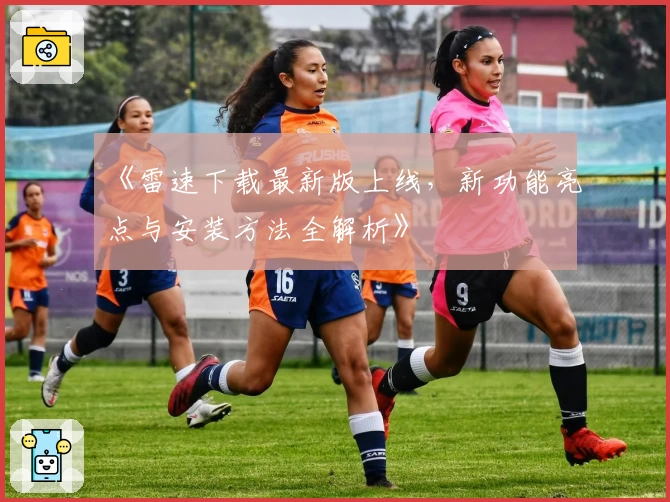 《雷速下载最新版上线，新功能亮点与安装方法全解析》