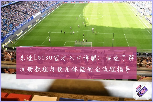 乐速Leisu官方入口详解：快速了解注册教程与使用体验的全流程指导