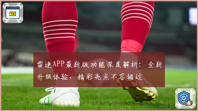 雷速APP最新版功能深度解析：全新升级体验，精彩亮点不容错过