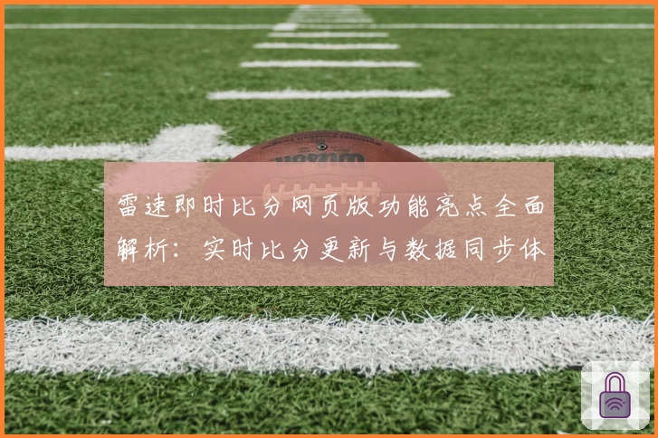 雷速即时比分网页版功能亮点全面解析：实时比分更新与数据同步体验优化