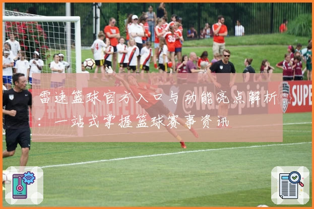 雷速篮球官方入口与功能亮点解析：一站式掌握篮球赛事资讯