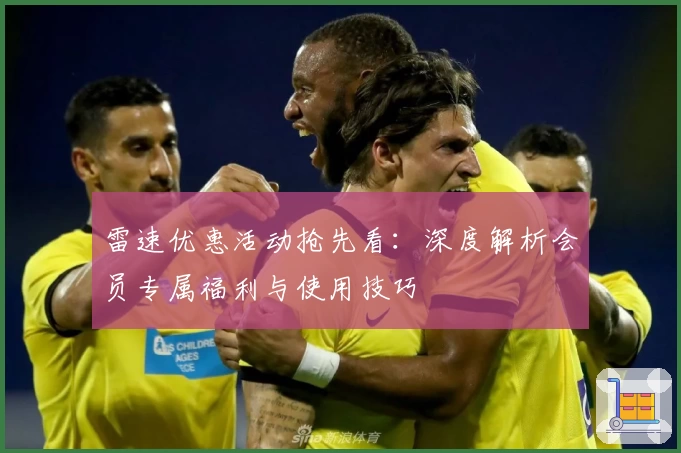 雷速优惠活动抢先看：深度解析会员专属福利与使用技巧