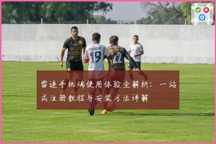 雷速手机端使用体验全解析：一站式注册教程与安装方法详解