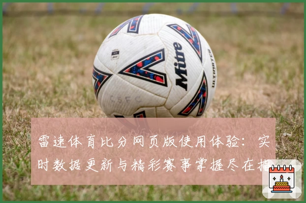 雷速体育比分网页版使用体验：实时数据更新与精彩赛事掌握尽在指尖