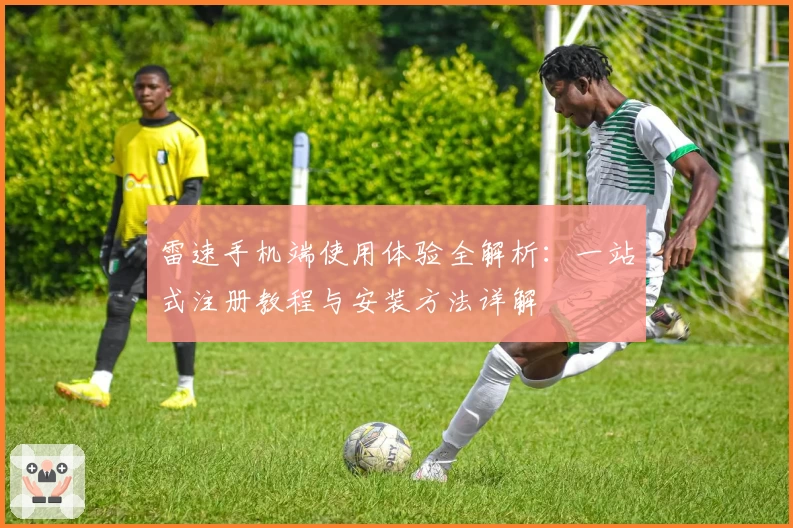 雷速手机端使用体验全解析：一站式注册教程与安装方法详解