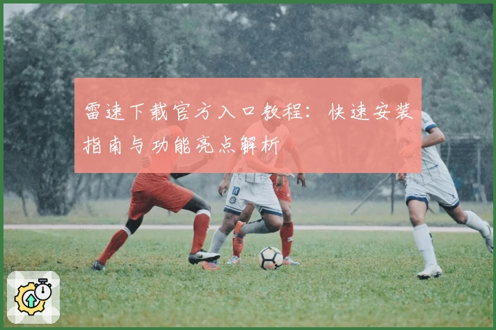 雷速下载官方入口教程：快速安装指南与功能亮点解析