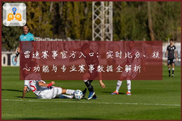 雷速赛事官方入口：实时比分、核心功能与专业赛事数据全解析