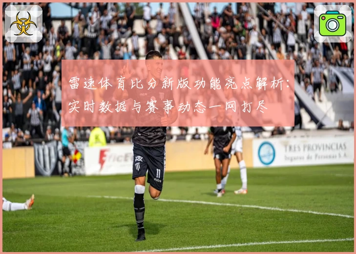 雷速体育比分新版功能亮点解析：实时数据与赛事动态一网打尽