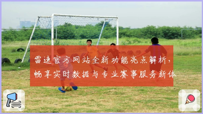 雷速官方网站全新功能亮点解析，畅享实时数据与专业赛事服务新体验