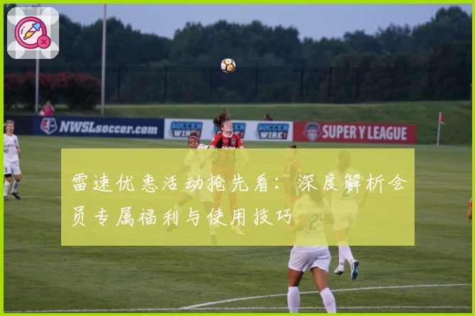 雷速优惠活动抢先看：深度解析会员专属福利与使用技巧