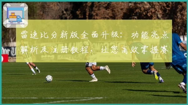 雷速比分新版全面升级：功能亮点解析及注册教程，让您高效掌握赛事动态