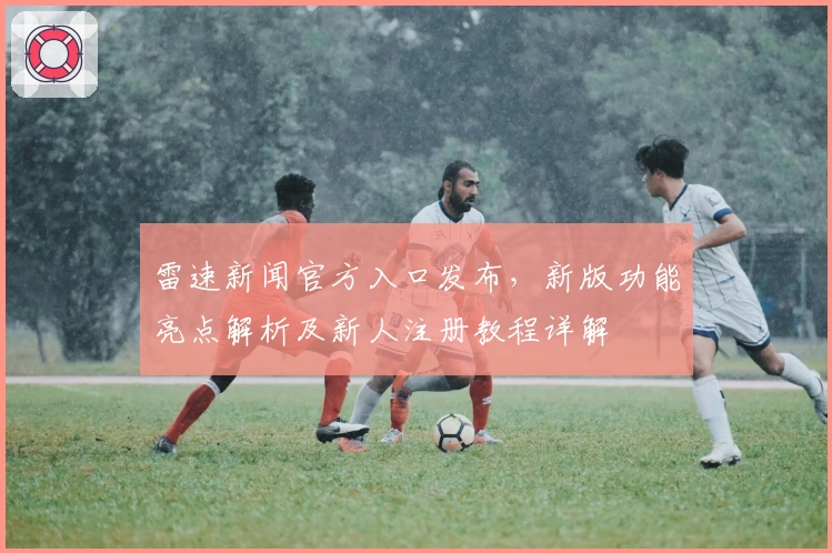 雷速新闻官方入口发布，新版功能亮点解析及新人注册教程详解